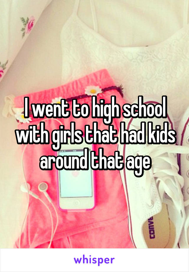 I went to high school with girls that had kids around that age