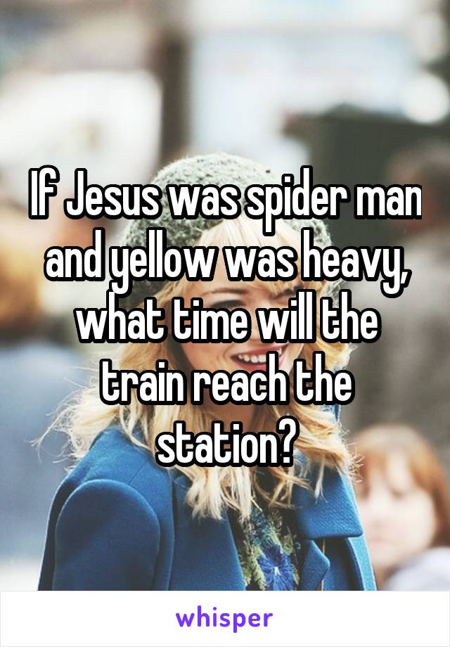 If Jesus was spider man and yellow was heavy, what time will the train reach the station?