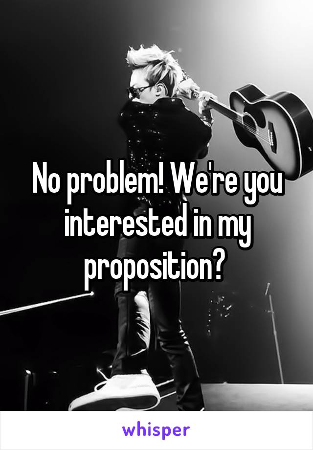 No problem! We're you interested in my proposition? 
