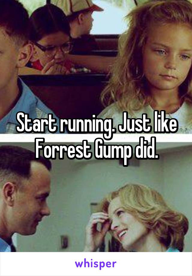 Start running. Just like Forrest Gump did.