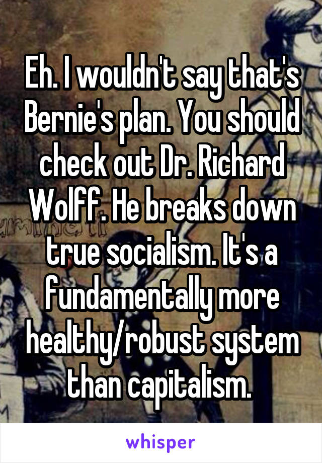 Eh. I wouldn't say that's Bernie's plan. You should check out Dr. Richard Wolff. He breaks down true socialism. It's a fundamentally more healthy/robust system than capitalism. 