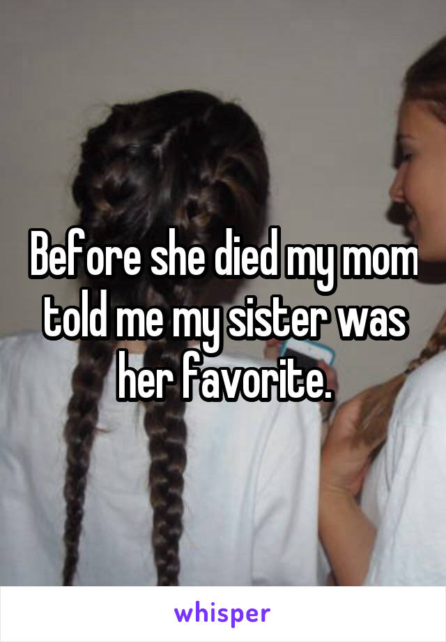 Before she died my mom told me my sister was her favorite.