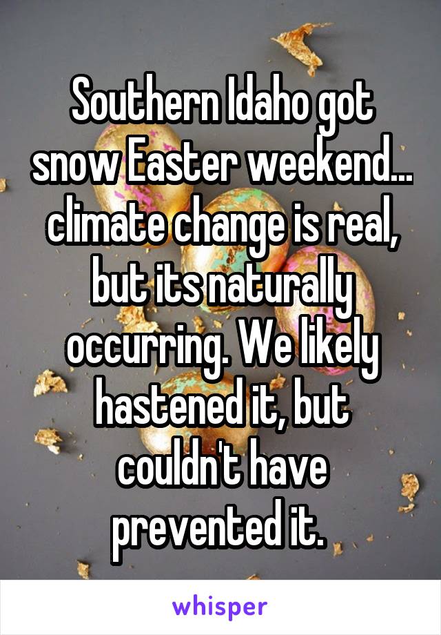 Southern Idaho got snow Easter weekend... climate change is real, but its naturally occurring. We likely hastened it, but couldn't have prevented it. 