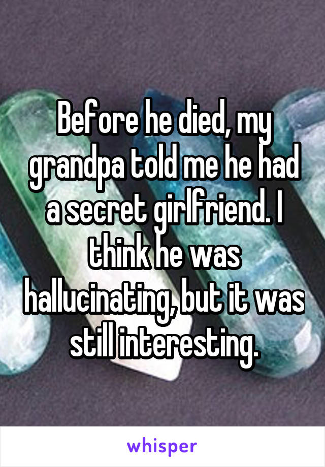 Before he died, my grandpa told me he had a secret girlfriend. I think he was hallucinating, but it was still interesting.