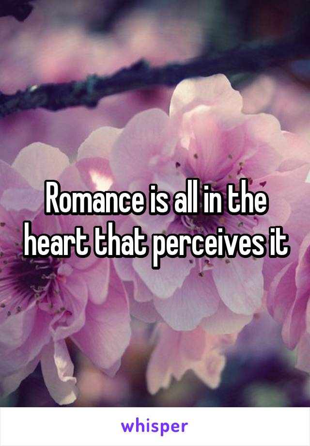 Romance is all in the heart that perceives it