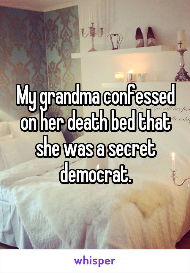 My grandma confessed on her death bed that she was a secret democrat.
