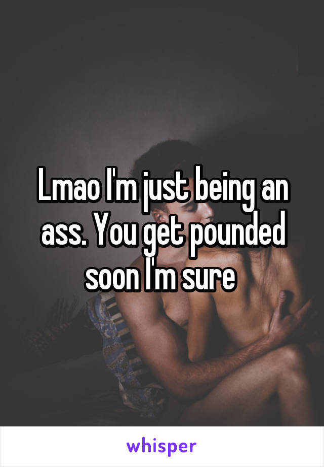 Lmao I'm just being an ass. You get pounded soon I'm sure 