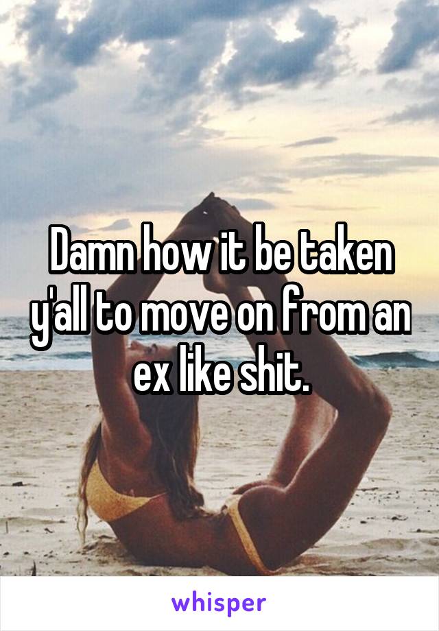 Damn how it be taken y'all to move on from an ex like shit.