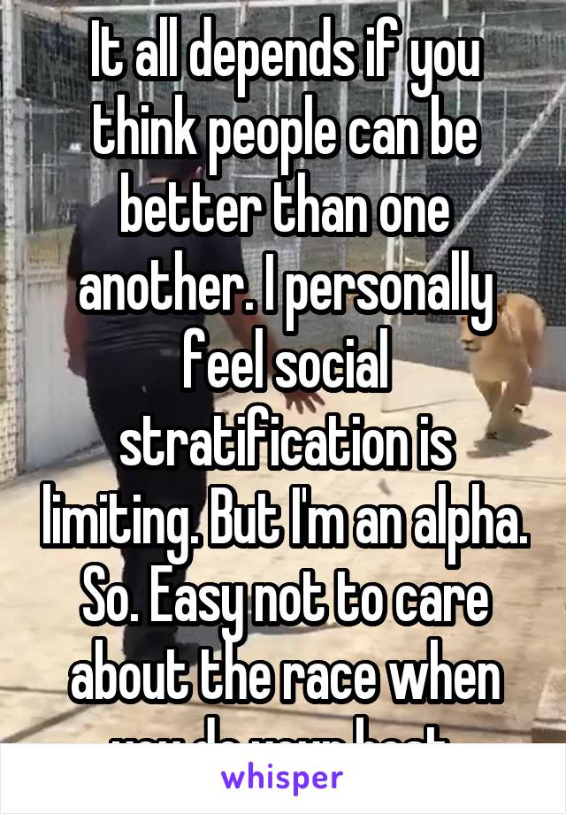 It all depends if you think people can be better than one another. I personally feel social stratification is limiting. But I'm an alpha. So. Easy not to care about the race when you do your best.