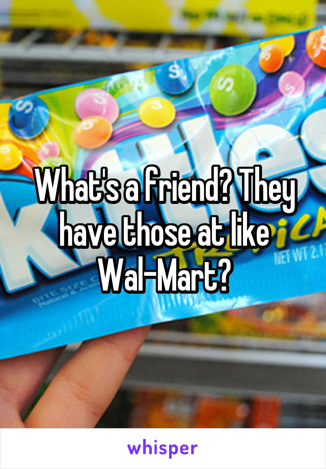 What's a friend? They have those at like Wal-Mart?