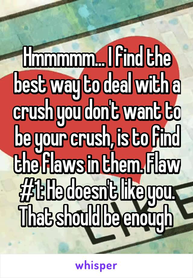 Hmmmmm... I find the best way to deal with a crush you don't want to be your crush, is to find the flaws in them. Flaw #1: He doesn't like you. That should be enough 