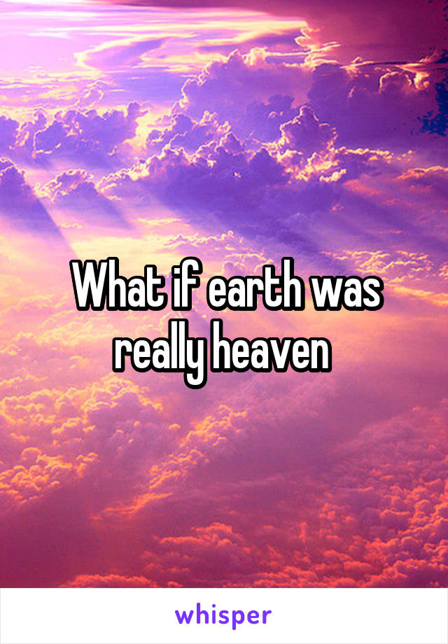 What if earth was really heaven 