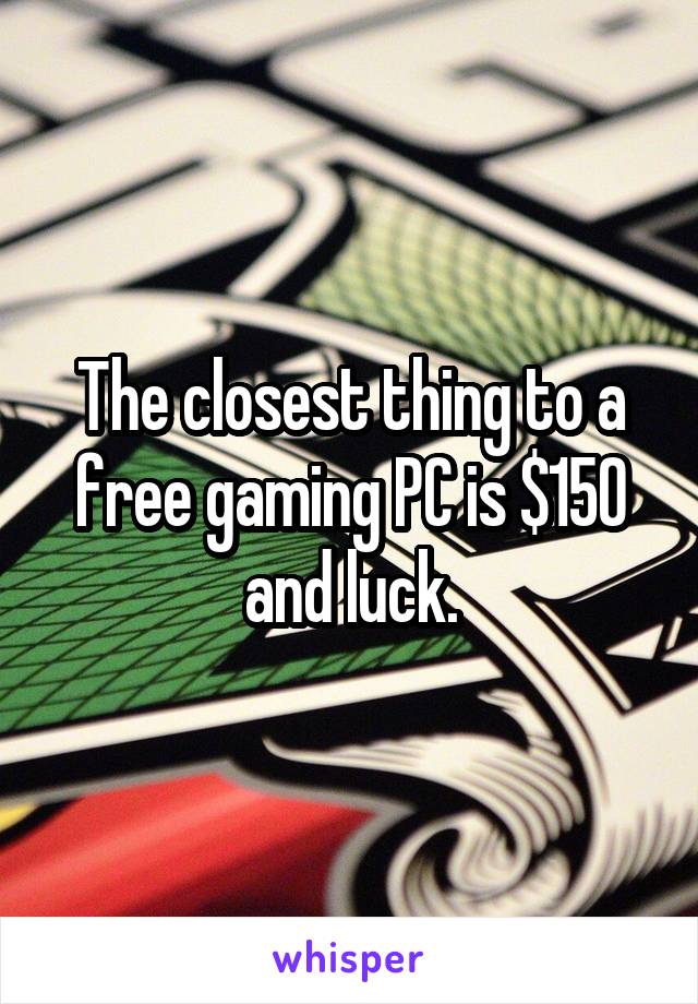 The closest thing to a free gaming PC is $150 and luck.