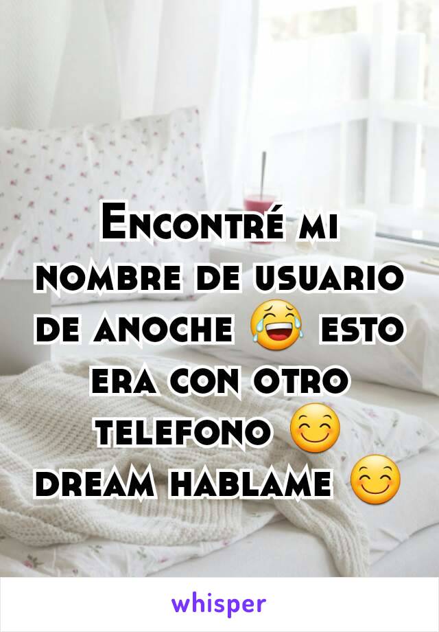 Encontré mi nombre de usuario de anoche 😂 esto era con otro telefono 😊 dream hablame 😊