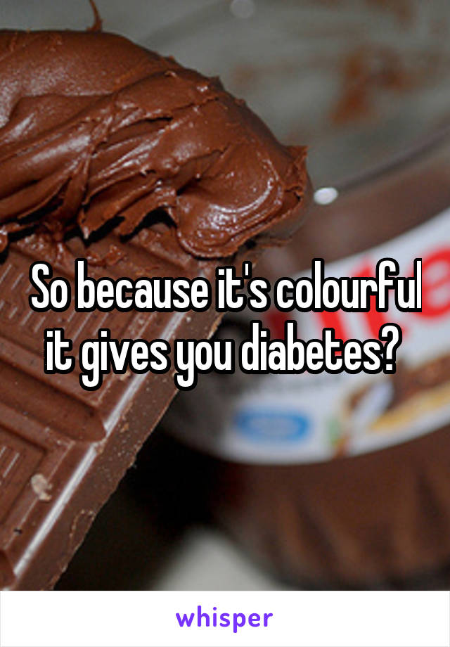 So because it's colourful it gives you diabetes? 