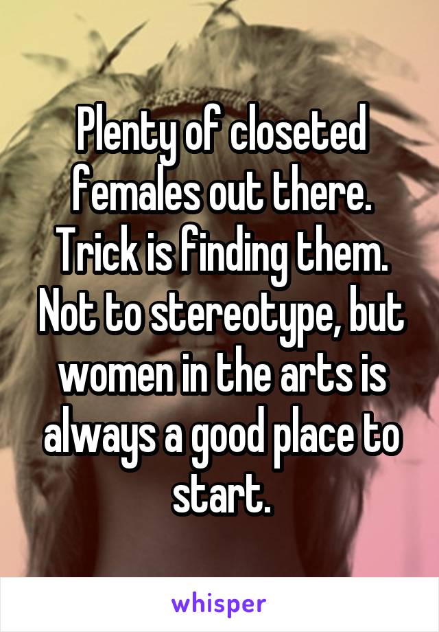 Plenty of closeted females out there. Trick is finding them. Not to stereotype, but women in the arts is always a good place to start.