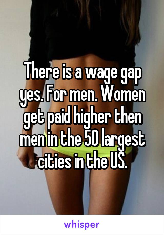There is a wage gap yes. For men. Women get paid higher then men in the 50 largest cities in the US.