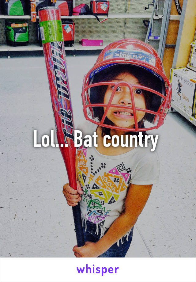 Lol... Bat country 