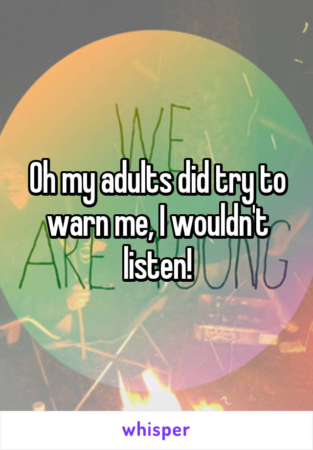 Oh my adults did try to warn me, I wouldn't listen!