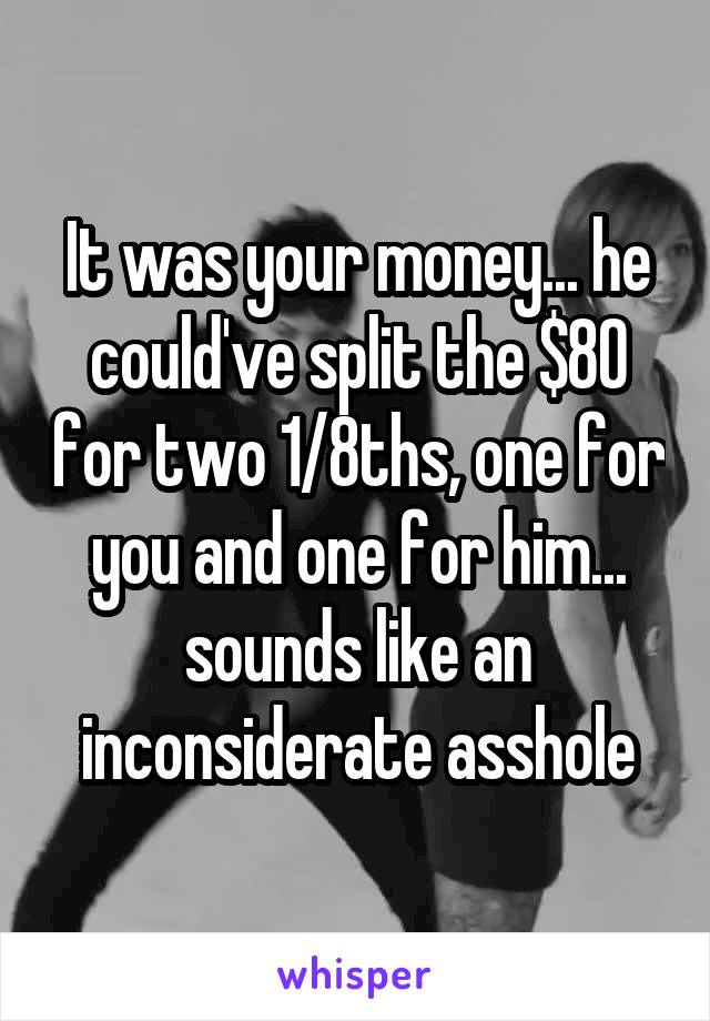 It was your money... he could've split the $80 for two 1/8ths, one for you and one for him... sounds like an inconsiderate asshole