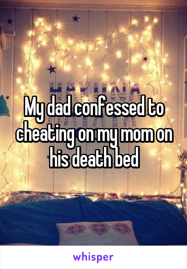 My dad confessed to cheating on my mom on his death bed