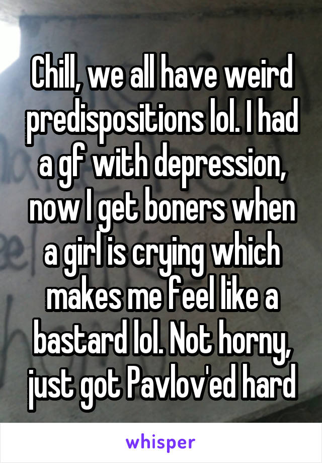 Chill, we all have weird predispositions lol. I had a gf with depression, now I get boners when a girl is crying which makes me feel like a bastard lol. Not horny, just got Pavlov'ed hard