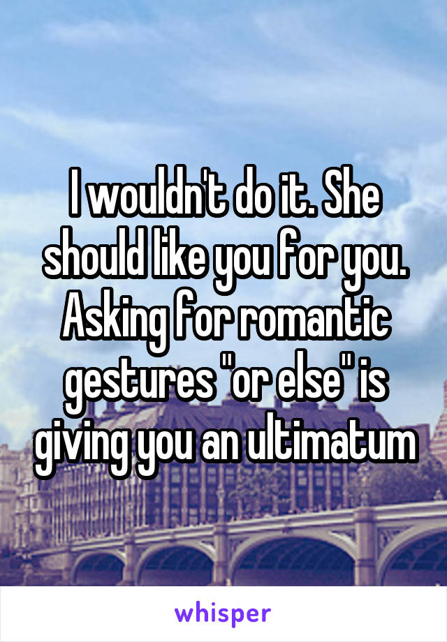 I wouldn't do it. She should like you for you. Asking for romantic gestures "or else" is giving you an ultimatum