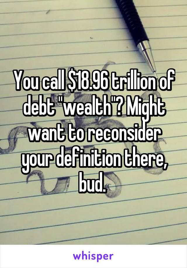 You call $18.96 trillion of debt "wealth"? Might want to reconsider your definition there, bud. 