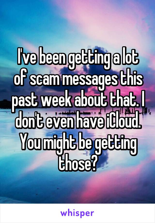 I've been getting a lot of scam messages this past week about that. I don't even have iCloud. You might be getting those?