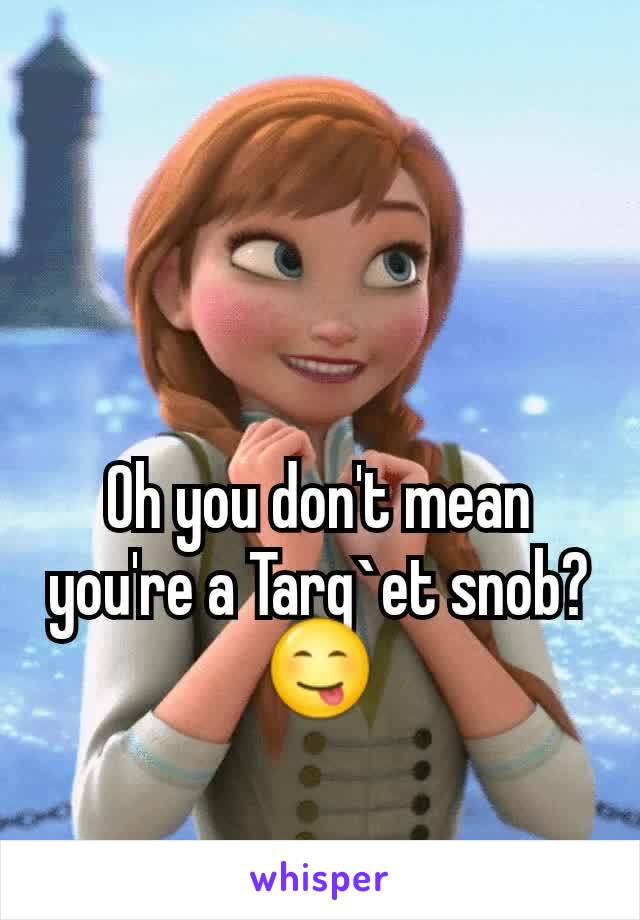 Oh you don't mean you're a Targ`et snob? 😋
