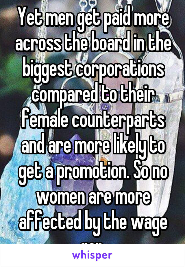 Yet men get paid more across the board in the biggest corporations compared to their female counterparts and are more likely to get a promotion. So no women are more affected by the wage gap 