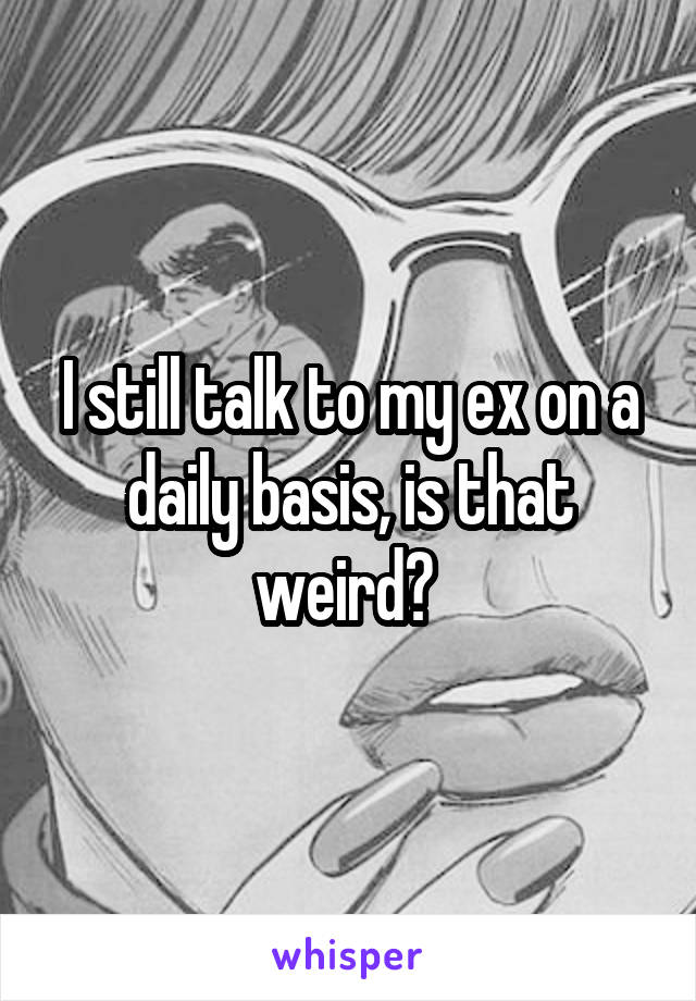 I still talk to my ex on a daily basis, is that weird? 