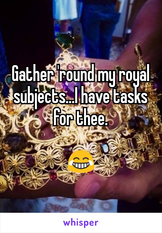 Gather 'round my royal subjects...I have tasks for thee.

😂