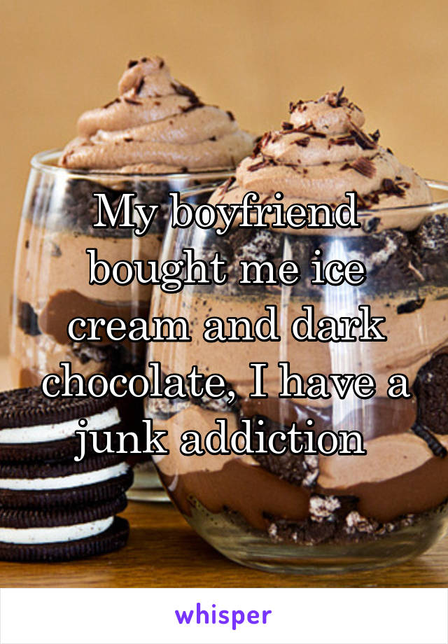 My boyfriend bought me ice cream and dark chocolate, I have a junk addiction 