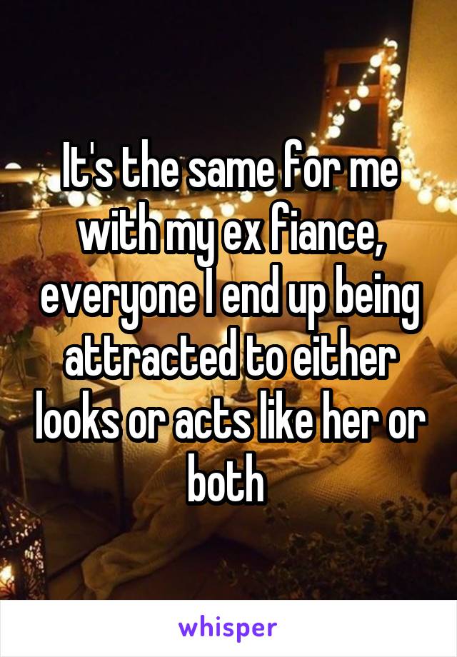 It's the same for me with my ex fiance, everyone I end up being attracted to either looks or acts like her or both 