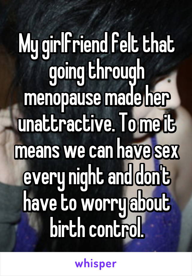 My girlfriend felt that going through menopause made her unattractive. To me it means we can have sex every night and don't have to worry about birth control.