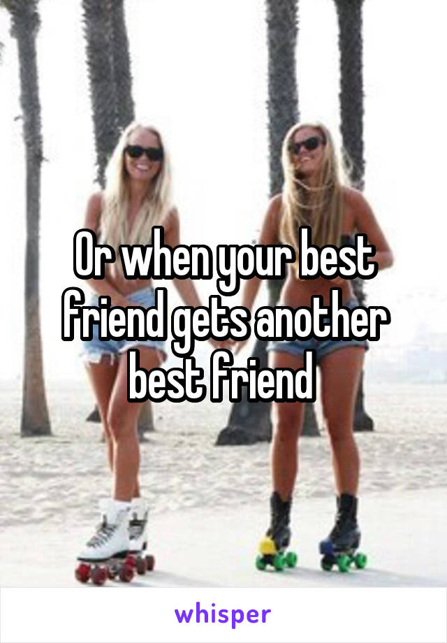 Or when your best friend gets another best friend 