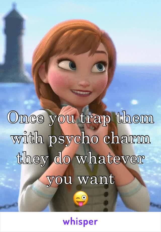 Once you trap them with psycho charm they do whatever you want 
😜