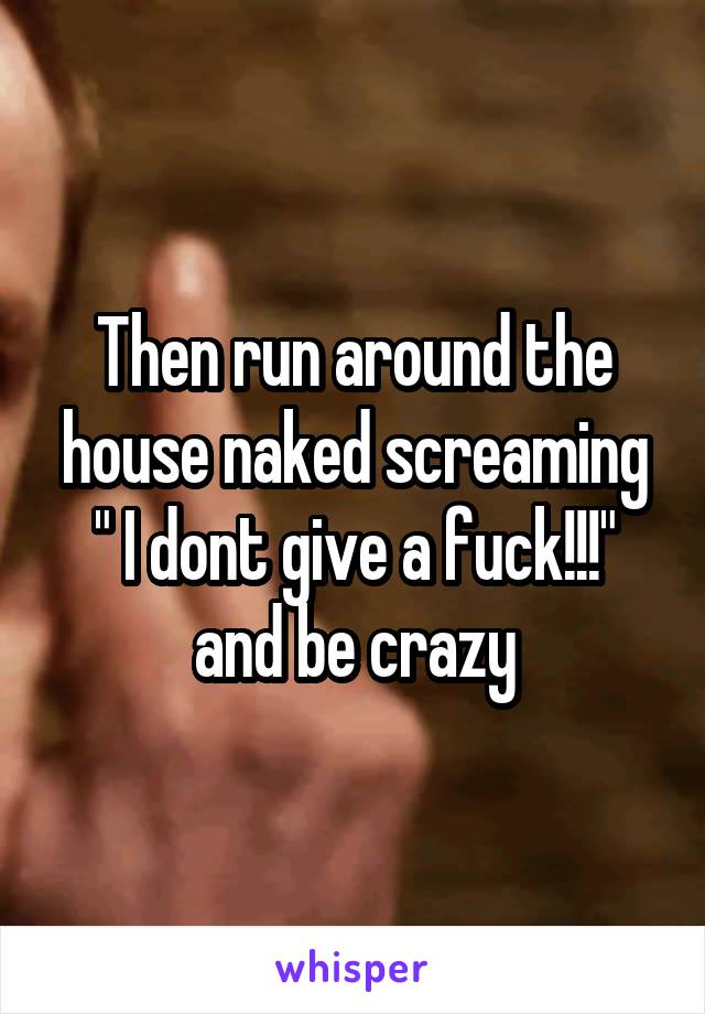 Then run around the house naked screaming " I dont give a fuck!!!" and be crazy