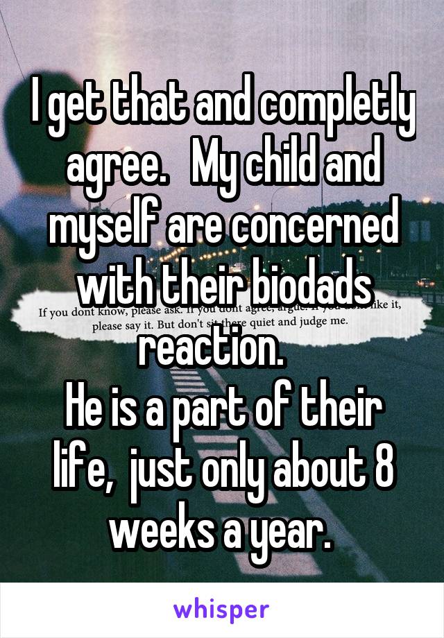 I get that and completly agree.   My child and myself are concerned with their biodads reaction.   
He is a part of their life,  just only about 8 weeks a year. 