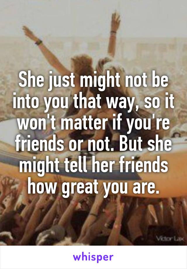 She just might not be into you that way, so it won't matter if you're friends or not. But she might tell her friends how great you are.