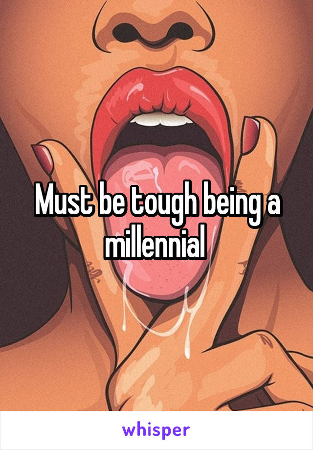 Must be tough being a millennial 