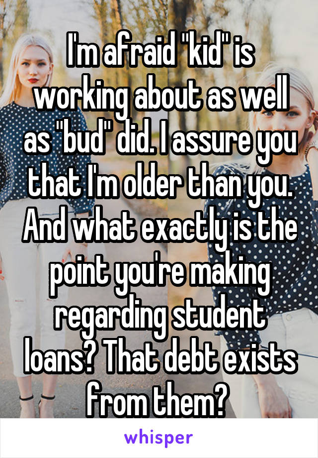 I'm afraid "kid" is working about as well as "bud" did. I assure you that I'm older than you. And what exactly is the point you're making regarding student loans? That debt exists from them? 