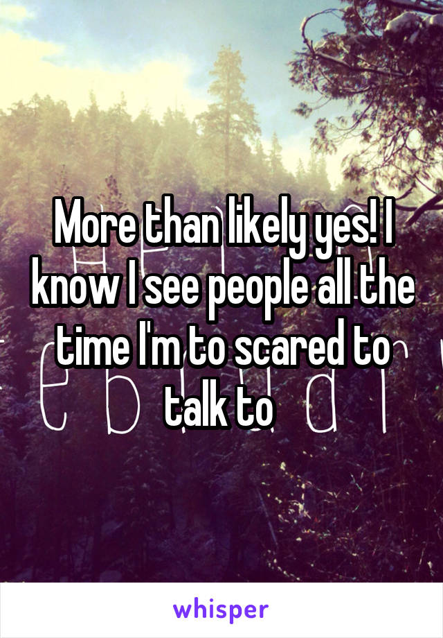 More than likely yes! I know I see people all the time I'm to scared to talk to 