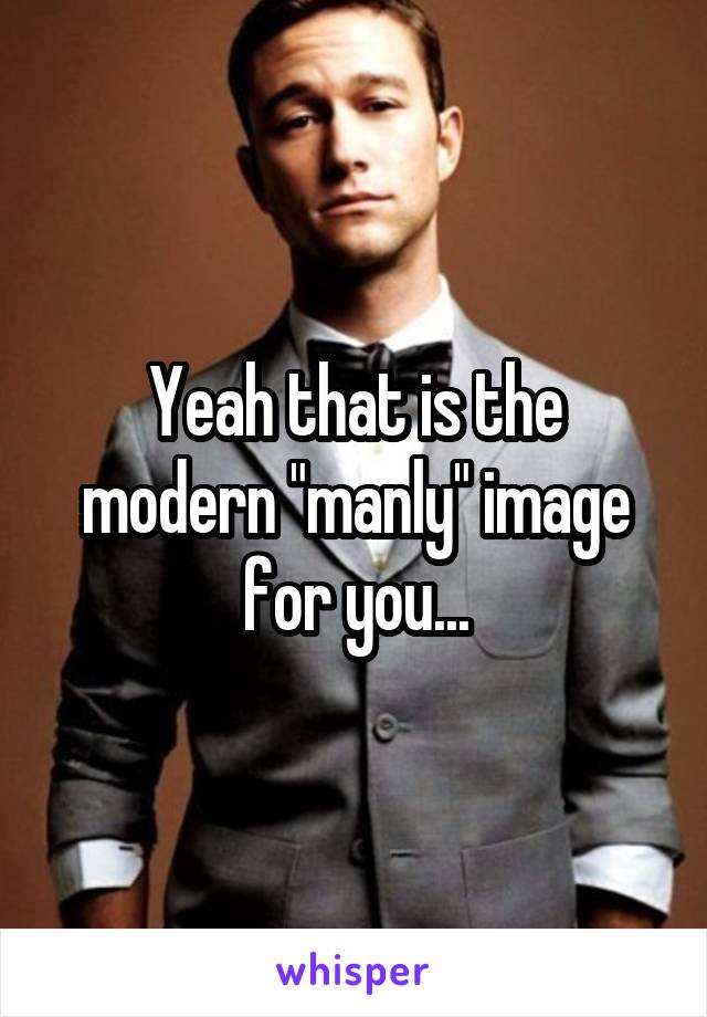 Yeah that is the modern "manly" image for you...