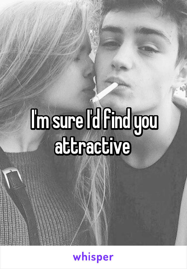 I'm sure I'd find you attractive 