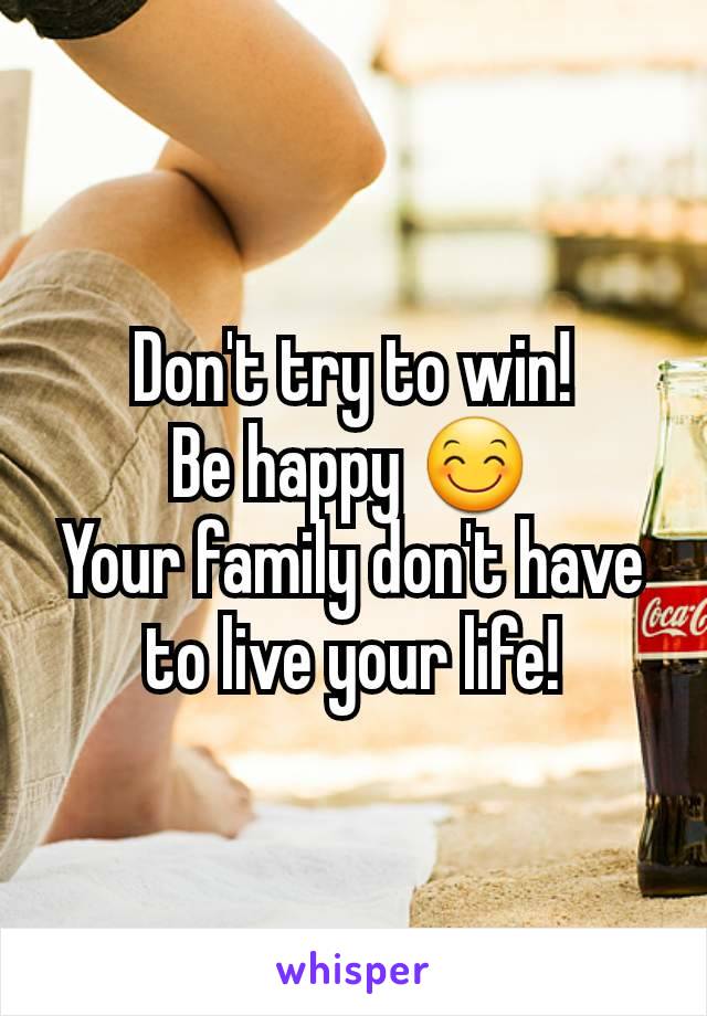 Don't try to win!
Be happy 😊
Your family don't have to live your life!