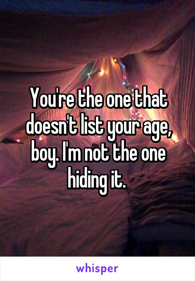 You're the one that doesn't list your age, boy. I'm not the one hiding it. 