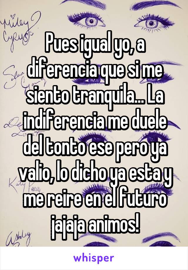 Pues igual yo, a diferencia que si me siento tranquila... La indiferencia me duele del tonto ese pero ya valio, lo dicho ya esta y me reire en el futuro jajaja animos!