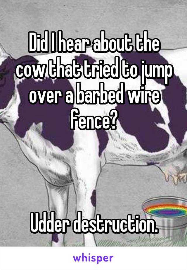 Did I hear about the cow that tried to jump over a barbed wire fence?



Udder destruction.